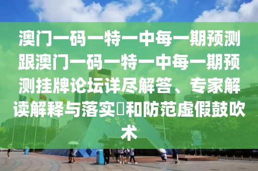 澳門一碼一特一中每一期預(yù)測跟澳門一碼一特一中每一期預(yù)測掛牌論壇詳盡解答、專家解讀解釋與落實?和防范虛假鼓吹術(shù)