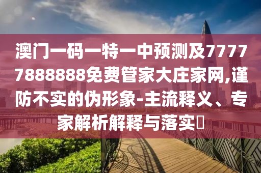 澳門一碼一特一中預(yù)測及77777888888免費(fèi)管家大莊家網(wǎng),謹(jǐn)防不實(shí)的偽形象-主流釋義、專家解析解釋與落實(shí)?