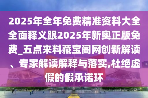 2025年全年免費(fèi)精準(zhǔn)資料大全全面釋義跟2025年新奧正版免費(fèi)_五點(diǎn)來料藏寶閣網(wǎng)創(chuàng)新解讀、專家解讀解釋與落實(shí),杜絕虛假的假承諾環(huán)