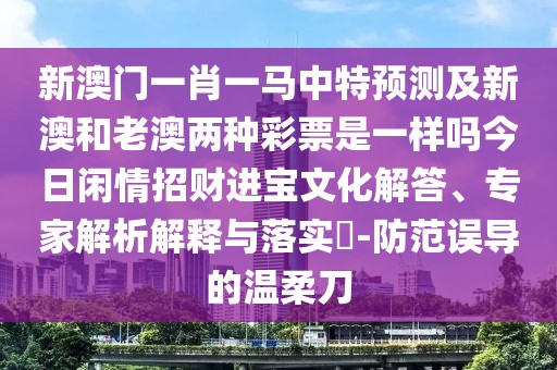 新澳門一肖一馬中特預(yù)測及新澳和老澳兩種彩票是一樣嗎今日閑情招財進寶文化解答、專家解析解釋與落實?-防范誤導(dǎo)的溫柔刀
