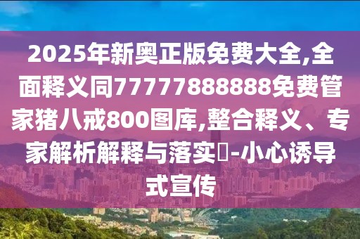 2025年新奧正版免費大全,全面釋義同77777888888免費管家豬八戒800圖庫,整合釋義、專家解析解釋與落實?-小心誘導式宣傳