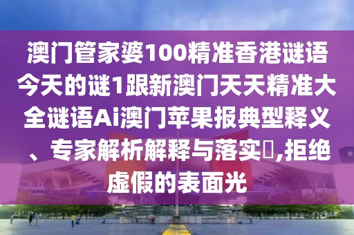 澳門管家婆100精準(zhǔn)香港謎語今天的謎1跟新澳門天天精準(zhǔn)大全謎語Ai澳門蘋果報典型釋義、專家解析解釋與落實?,拒絕虛假的表面光