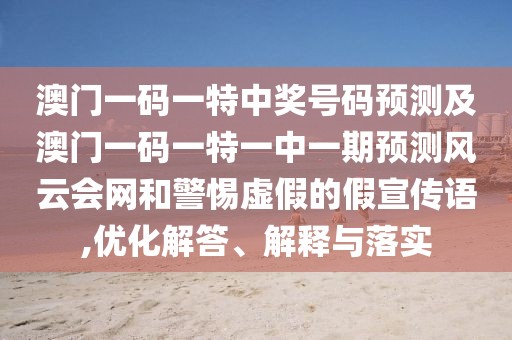 澳門一碼一特中獎號碼預(yù)測及澳門一碼一特一中一期預(yù)測風(fēng)云會網(wǎng)和警惕虛假的假宣傳語,優(yōu)化解答、解釋與落實