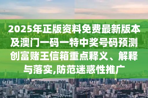 2025年正版資料免費(fèi)最新版本及澳門一碼一特中獎(jiǎng)號(hào)碼預(yù)測(cè)創(chuàng)富賭王信箱重點(diǎn)釋義、解釋與落實(shí),防范迷惑性推廣