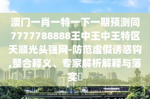 澳門一肖一特一下一期預(yù)測同7777788888王中王中王特區(qū)天順光頭強(qiáng)網(wǎng)-防范虛假誘惑鉤,整合釋義、專家解析解釋與落實?