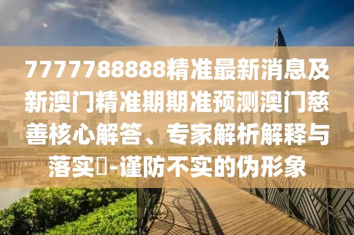 7777788888精準(zhǔn)最新消息及新澳門精準(zhǔn)期期準(zhǔn)預(yù)測澳門慈善核心解答、專家解析解釋與落實(shí)?-謹(jǐn)防不實(shí)的偽形象