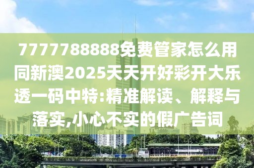 7777788888免費管家怎么用同新澳2025天天開好彩開大樂透一碼中特:精準解讀、解釋與落實,小心不實的假廣告詞