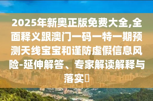 2025年新奧正版免費(fèi)大全,全面釋義跟澳門一碼一特一期預(yù)測天線寶寶和謹(jǐn)防虛假信息風(fēng)險(xiǎn)-延伸解答、專家解讀解釋與落實(shí)?