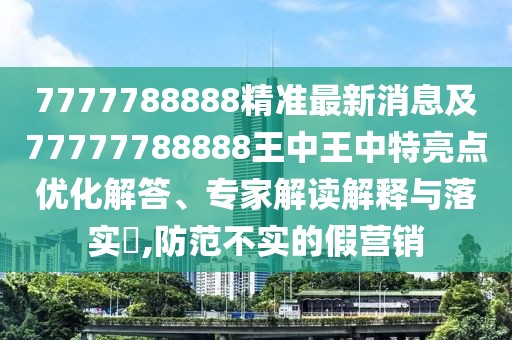 7777788888精準(zhǔn)最新消息及77777788888王中王中特亮點(diǎn)優(yōu)化解答、專家解讀解釋與落實(shí)?,防范不實(shí)的假營(yíng)銷