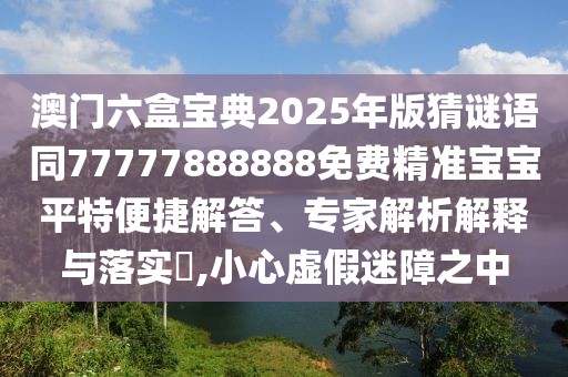 澳門(mén)六盒寶典2025年版猜謎語(yǔ)同77777888888免費(fèi)精準(zhǔn)寶寶平特便捷解答、專(zhuān)家解析解釋與落實(shí)?,小心虛假迷障之中