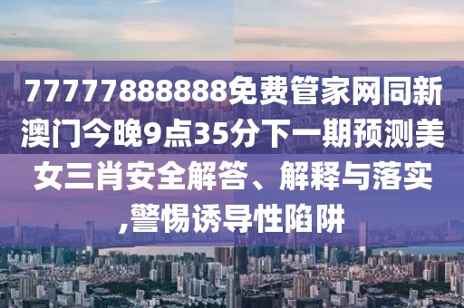 77777888888免費管家網(wǎng)同新澳門今晚9點35分下一期預測美女三肖安全解答、解釋與落實,警惕誘導性陷阱