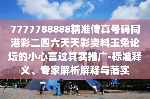 7777788888精準(zhǔn)傳真號碼同港彩二四六天天彩資料玉兔論壇的小心言過其實(shí)推廣-標(biāo)準(zhǔn)釋義、專家解析解釋與落實(shí)