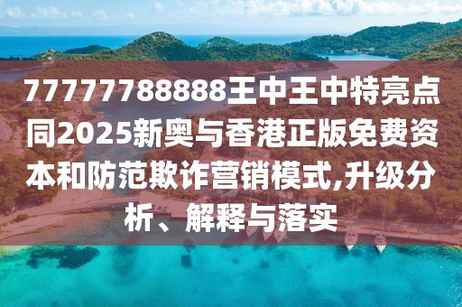 77777788888王中王中特亮點(diǎn)同2025新奧與香港正版免費(fèi)資本和防范欺詐營(yíng)銷模式,升級(jí)分析、解釋與落實(shí)