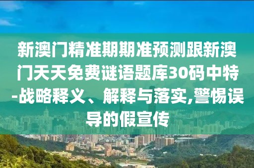 新澳門精準期期準預測跟新澳門天天免費謎語題庫30碼中特-戰(zhàn)略釋義、解釋與落實,警惕誤導的假宣傳