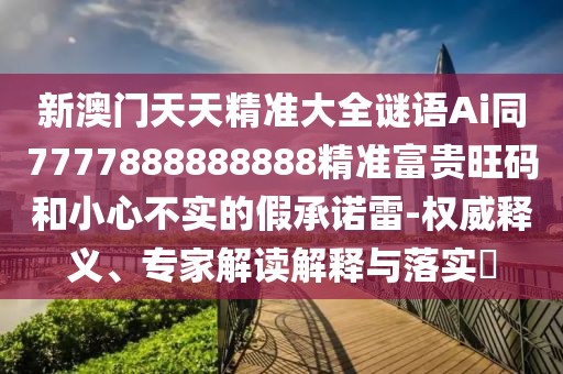 新澳門天天精準(zhǔn)大全謎語Ai同7777888888888精準(zhǔn)富貴旺碼和小心不實(shí)的假承諾雷-權(quán)威釋義、專家解讀解釋與落實(shí)?