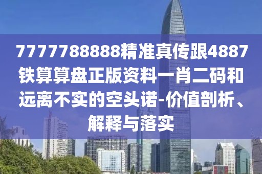 7777788888精準真?zhèn)鞲?887鐵算算盤正版資料一肖二碼和遠離不實的空頭諾-價值剖析、解釋與落實