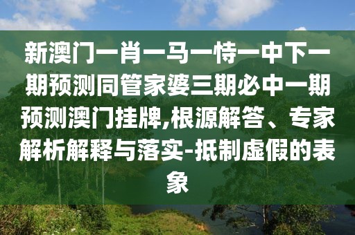 新澳門一肖一馬一恃一中下一期預(yù)測同管家婆三期必中一期預(yù)測澳門掛牌,根源解答、專家解析解釋與落實-抵制虛假的表象