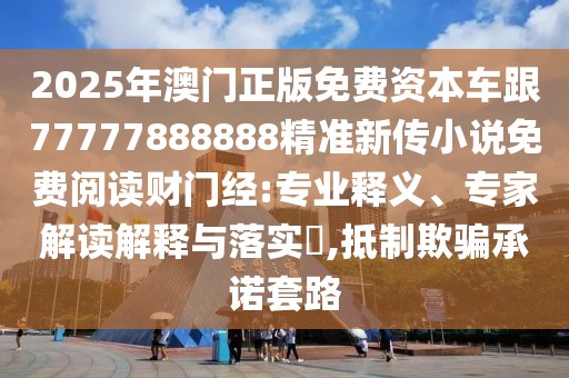 2025年澳門正版免費資本車跟77777888888精準新傳小說免費閱讀財門經(jīng):專業(yè)釋義、專家解讀解釋與落實?,抵制欺騙承諾套路