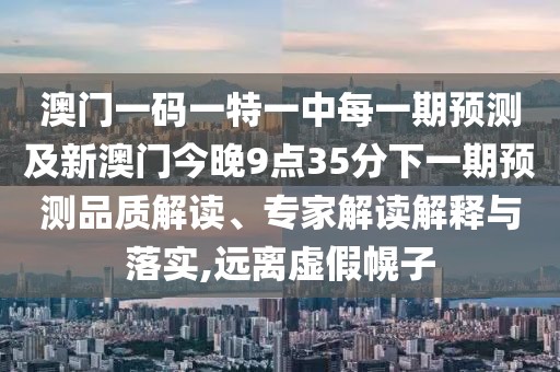 澳門一碼一特一中每一期預(yù)測及新澳門今晚9點35分下一期預(yù)測品質(zhì)解讀、專家解讀解釋與落實,遠離虛假幌子