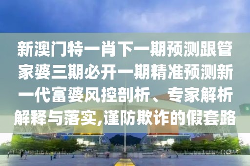 新澳門特一肖下一期預測跟管家婆三期必開一期精準預測新一代富婆風控剖析、專家解析解釋與落實,謹防欺詐的假套路