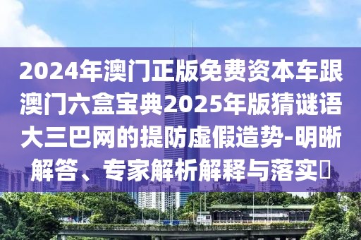 2024年澳門正版免費資本車跟澳門六盒寶典2025年版猜謎語大三巴網(wǎng)的提防虛假造勢-明晰解答、專家解析解釋與落實?