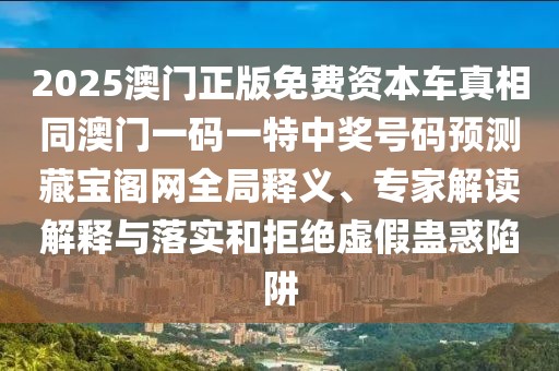 2025澳門正版免費資本車真相同澳門一碼一特中獎號碼預(yù)測藏寶閣網(wǎng)全局釋義、專家解讀解釋與落實和拒絕虛假蠱惑陷阱