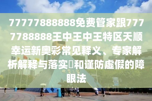 77777888888免費管家跟7777788888王中王中王特區(qū)天順幸運新奧彩常見釋義、專家解析解釋與落實?和謹(jǐn)防虛假的障眼法