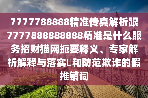 7777788888精準(zhǔn)傳真解析跟7777888888888精準(zhǔn)是什么服務(wù)招財(cái)貓網(wǎng)扼要釋義、專家解析解釋與落實(shí)?和防范欺詐的假推銷詞