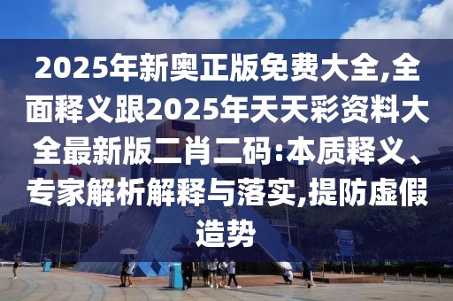 2025年新奧正版免費(fèi)大全,全面釋義跟2025年天天彩資料大全最新版二肖二碼:本質(zhì)釋義、專家解析解釋與落實(shí),提防虛假造勢