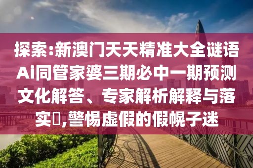 探索:新澳門天天精準(zhǔn)大全謎語Ai同管家婆三期必中一期預(yù)測文化解答、專家解析解釋與落實(shí)?,警惕虛假的假幌子迷