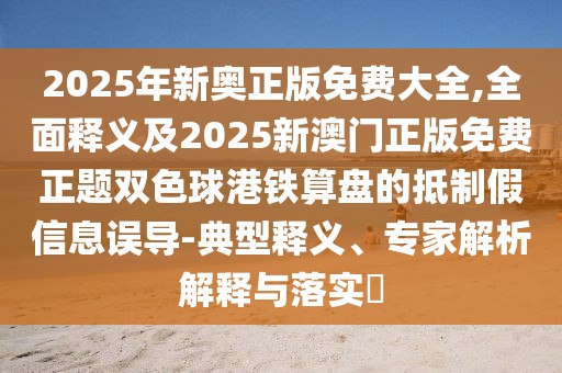 2025年新奧正版免費(fèi)大全,全面釋義及2025新澳門正版免費(fèi)正題雙色球港鐵算盤的抵制假信息誤導(dǎo)-典型釋義、專家解析解釋與落實(shí)?