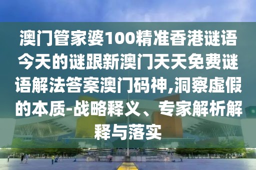 澳門管家婆100精準(zhǔn)香港謎語(yǔ)今天的謎跟新澳門天天免費(fèi)謎語(yǔ)解法答案澳門碼神,洞察虛假的本質(zhì)-戰(zhàn)略釋義、專家解析解釋與落實(shí)