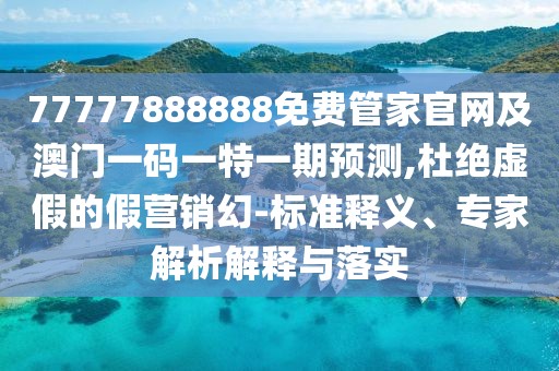 77777888888免費(fèi)管家官網(wǎng)及澳門(mén)一碼一特一期預(yù)測(cè),杜絕虛假的假營(yíng)銷幻-標(biāo)準(zhǔn)釋義、專家解析解釋與落實(shí)