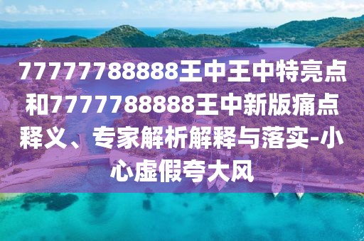 77777788888王中王中特亮點和7777788888王中新版痛點釋義、專家解析解釋與落實-小心虛假夸大風