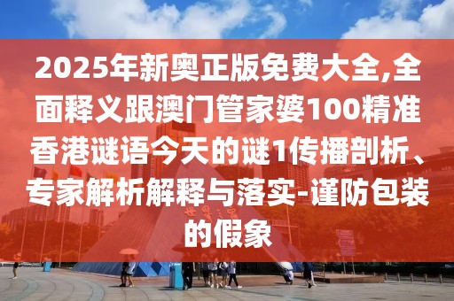 2025年新奧正版免費(fèi)大全,全面釋義跟澳門管家婆100精準(zhǔn)香港謎語今天的謎1傳播剖析、專家解析解釋與落實(shí)-謹(jǐn)防包裝的假象