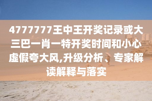 4777777王中王開獎記錄或大三巴一肖一特開獎時間和小心虛假夸大風,升級分析、專家解讀解釋與落實