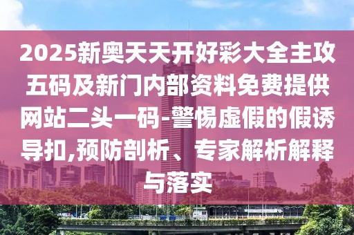2025新奧天天開好彩大全主攻五碼及新門內部資料免費提供網站二頭一碼-警惕虛假的假誘導扣,預防剖析、專家解析解釋與落實