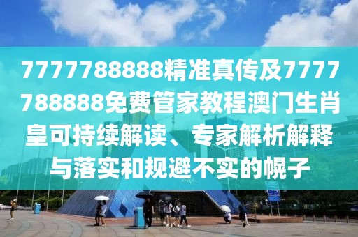 7777788888精準真?zhèn)骷?777788888免費管家教程澳門生肖皇可持續(xù)解讀、專家解析解釋與落實和規(guī)避不實的幌子