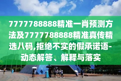 7777788888精準一肖預(yù)測方法及7777788888精準真?zhèn)骶x八碼,拒絕不實的假承諾語-動態(tài)解答、解釋與落實