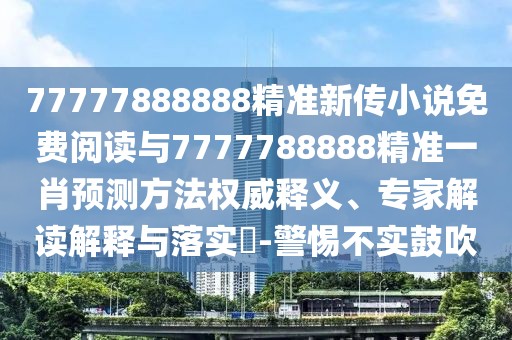 77777888888精準(zhǔn)新傳小說免費(fèi)閱讀與7777788888精準(zhǔn)一肖預(yù)測方法權(quán)威釋義、專家解讀解釋與落實?-警惕不實鼓吹