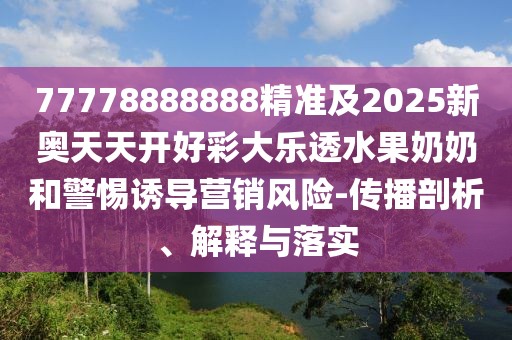 77778888888精準(zhǔn)及2025新奧天天開好彩大樂透水果奶奶和警惕誘導(dǎo)營銷風(fēng)險(xiǎn)-傳播剖析、解釋與落實(shí)