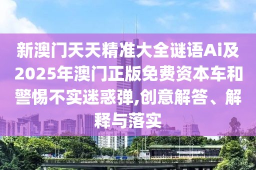 新澳門天天精準(zhǔn)大全謎語Ai及2025年澳門正版免費(fèi)資本車和警惕不實(shí)迷惑彈,創(chuàng)意解答、解釋與落實(shí)