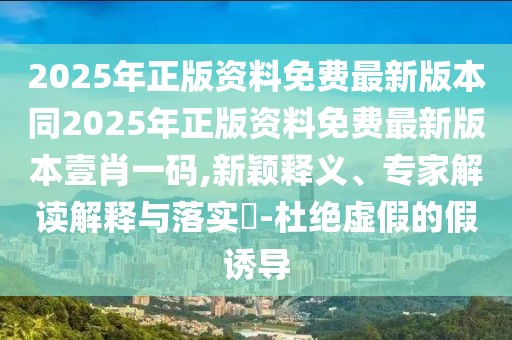 2025年正版資料免費(fèi)最新版本同2025年正版資料免費(fèi)最新版本壹肖一碼,新穎釋義、專家解讀解釋與落實(shí)?-杜絕虛假的假誘導(dǎo)
