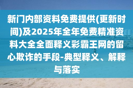 新門內(nèi)部資料免費提供(更新時間)及2025年全年免費精準資料大全全面釋義彩霸王網(wǎng)的留心欺詐的手段-典型釋義、解釋與落實
