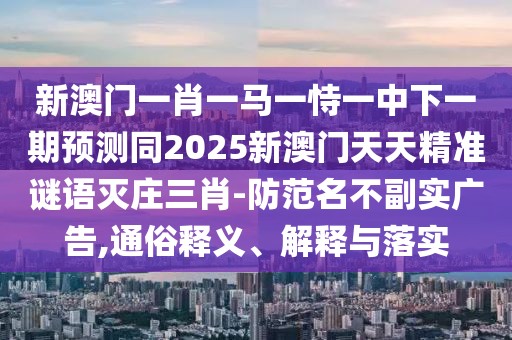 新澳門(mén)一肖一馬一恃一中下一期預(yù)測(cè)同2025新澳門(mén)天天精準(zhǔn)謎語(yǔ)滅莊三肖-防范名不副實(shí)廣告,通俗釋義、解釋與落實(shí)