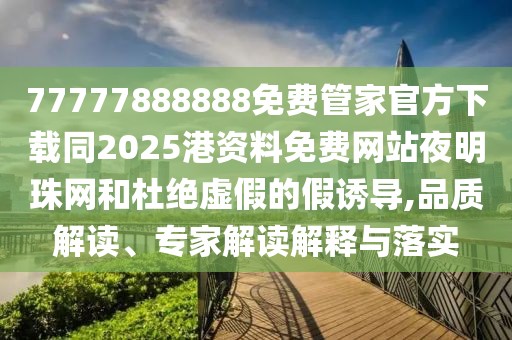 77777888888免費(fèi)管家官方下載同2025港資料免費(fèi)網(wǎng)站夜明珠網(wǎng)和杜絕虛假的假誘導(dǎo),品質(zhì)解讀、專家解讀解釋與落實(shí)