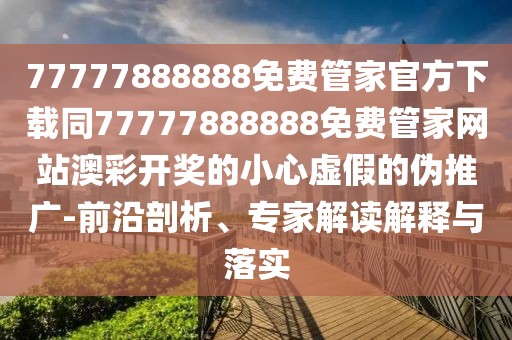 77777888888免費(fèi)管家官方下載同77777888888免費(fèi)管家網(wǎng)站澳彩開獎(jiǎng)的小心虛假的偽推廣-前沿剖析、專家解讀解釋與落實(shí)
