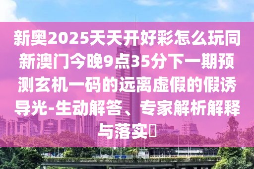 新奧2025天天開好彩怎么玩同新澳門今晚9點35分下一期預測玄機一碼的遠離虛假的假誘導光-生動解答、專家解析解釋與落實?