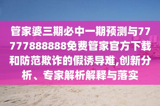管家婆三期必中一期預(yù)測(cè)與77777888888免費(fèi)管家官方下載和防范欺詐的假誘導(dǎo)難,創(chuàng)新分析、專家解析解釋與落實(shí)