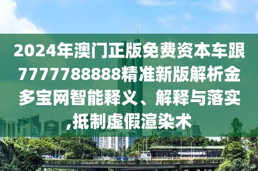 2024年澳門正版免費(fèi)資本車跟7777788888精準(zhǔn)新版解析金多寶網(wǎng)智能釋義、解釋與落實(shí),抵制虛假渲染術(shù)